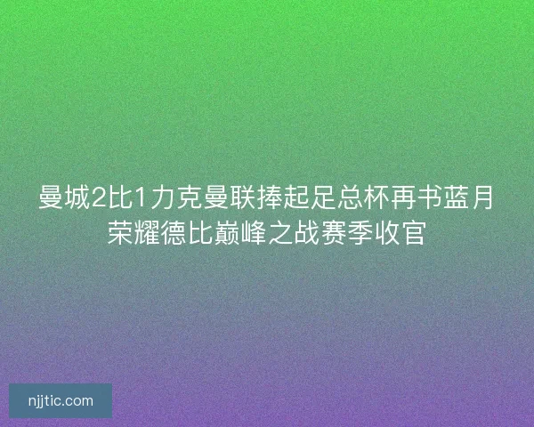 曼城2比1力克曼联捧起足总杯再书蓝月荣耀德比巅峰之战赛季收官