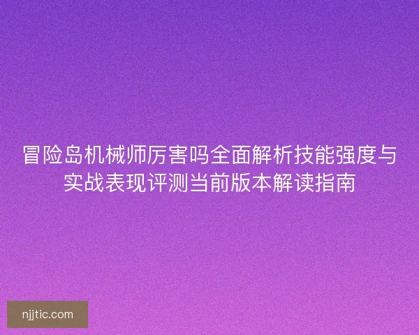 冒险岛机械师厉害吗全面解析技能强度与实战表现评测当前版本解读指南