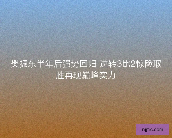 樊振东半年后强势回归 逆转3比2惊险取胜再现巅峰实力
