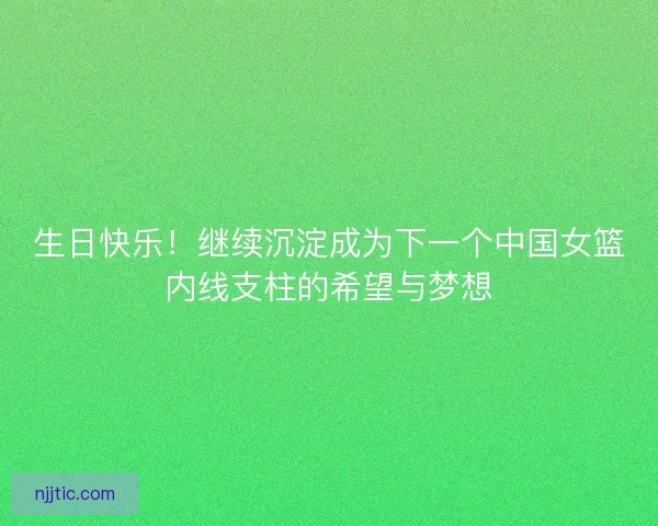 生日快乐！继续沉淀成为下一个中国女篮内线支柱的希望与梦想