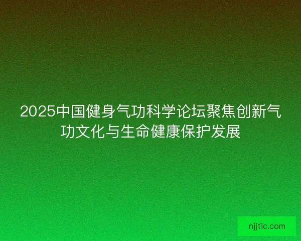 2025中国健身气功科学论坛聚焦创新气功文化与生命健康保护发展