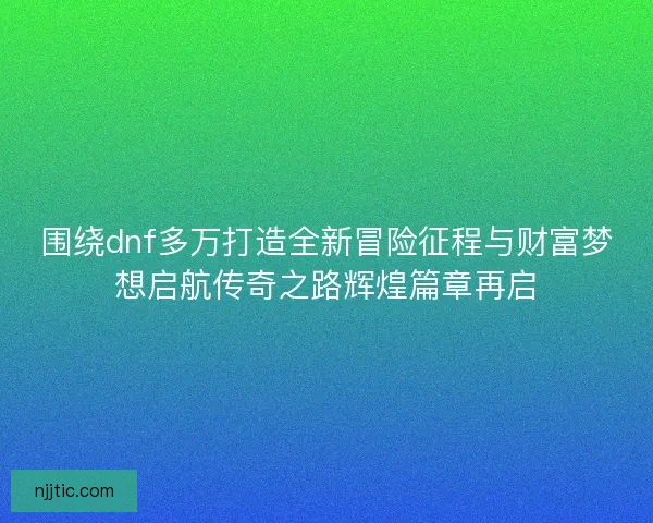 围绕dnf多万打造全新冒险征程与财富梦想启航传奇之路辉煌篇章再启