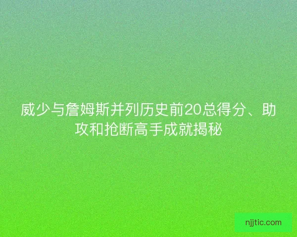 威少与詹姆斯并列历史前20总得分、助攻和抢断高手成就揭秘