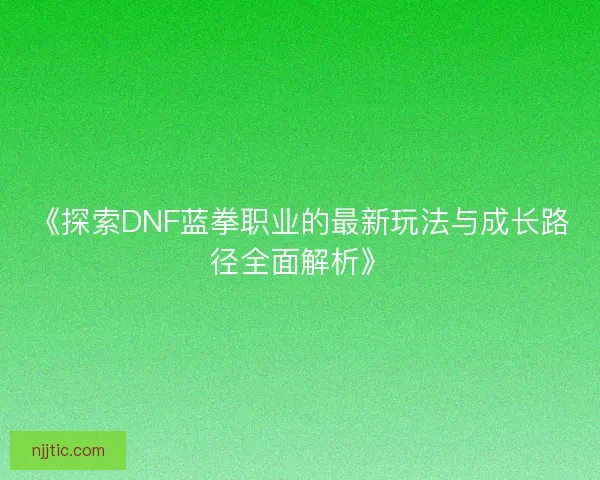 《探索DNF蓝拳职业的最新玩法与成长路径全面解析》