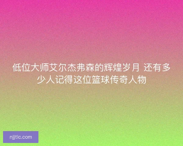 低位大师艾尔杰弗森的辉煌岁月 还有多少人记得这位篮球传奇人物
