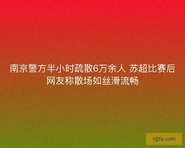 南京警方半小时疏散6万余人 苏超比赛后网友称散场如丝滑流畅