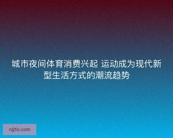 城市夜间体育消费兴起 运动成为现代新型生活方式的潮流趋势