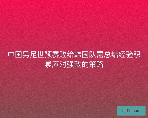 中国男足世预赛败给韩国队需总结经验积累应对强敌的策略