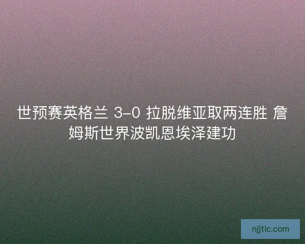 世预赛英格兰 3-0 拉脱维亚取两连胜 詹姆斯世界波凯恩埃泽建功