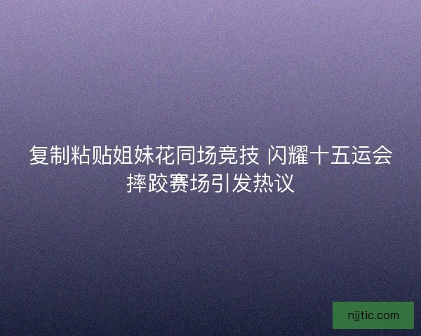 复制粘贴姐妹花同场竞技 闪耀十五运会摔跤赛场引发热议