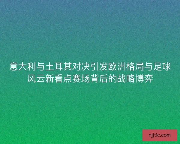 意大利与土耳其对决引发欧洲格局与足球风云新看点赛场背后的战略博弈