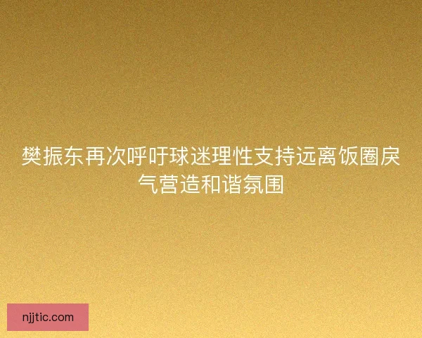 樊振东再次呼吁球迷理性支持远离饭圈戾气营造和谐氛围