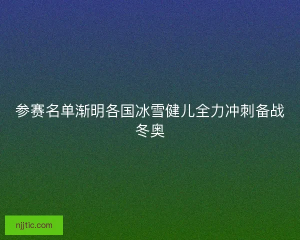 参赛名单渐明各国冰雪健儿全力冲刺备战冬奥 参赛名单渐明各国冰雪健儿全力冲刺备战冬奥