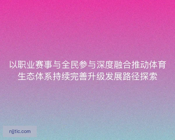 以职业赛事与全民参与深度融合推动体育生态体系持续完善升级发展路径探索