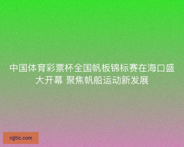 中国体育彩票杯全国帆板锦标赛在海口盛大开幕 聚焦帆船运动新发展 中国体育彩票杯全国帆板锦标赛在海口盛大开幕 聚焦帆船运动新发展