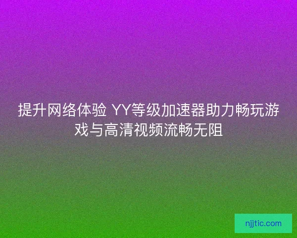 提升网络体验 YY等级加速器助力畅玩游戏与高清视频流畅无阻
