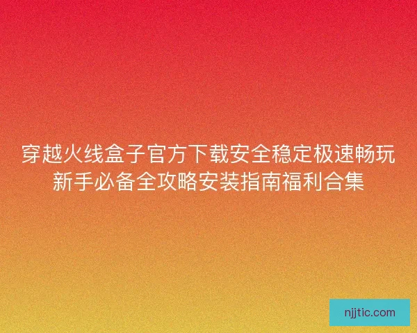穿越火线盒子官方下载安全稳定极速畅玩新手必备全攻略安装指南福利合集