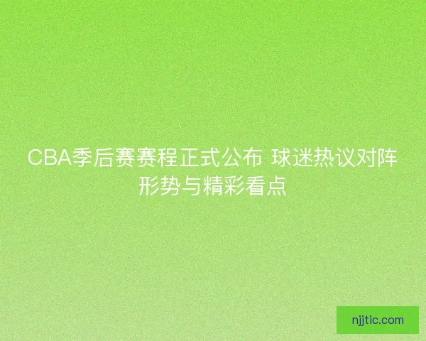 CBA季后赛赛程正式公布 球迷热议对阵形势与精彩看点