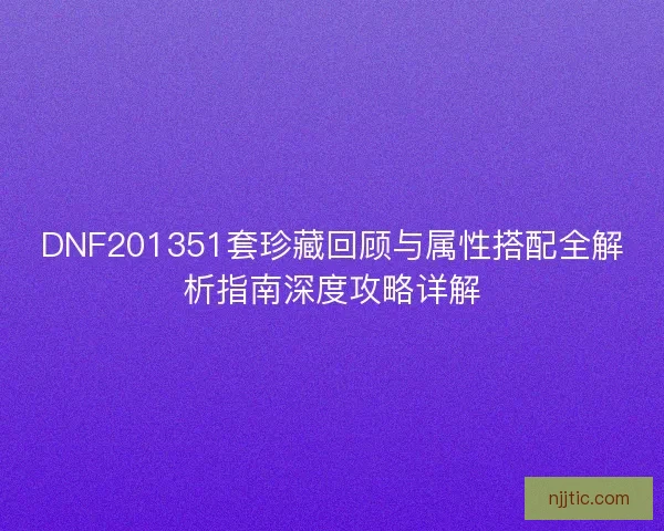 DNF201351套珍藏回顾与属性搭配全解析指南深度攻略详解 DNF201351套珍藏回顾与属性搭配全解析指南深度攻略详解