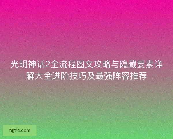 光明神话2全流程图文攻略与隐藏要素详解大全进阶技巧及最强阵容推荐 光明神话2全流程图文攻略与隐藏要素详解大全进阶技巧及最强阵容推荐