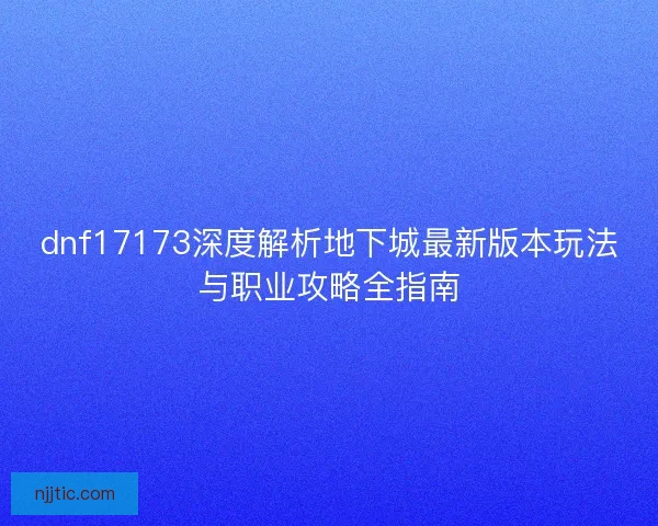 dnf17173深度解析地下城最新版本玩法与职业攻略全指南