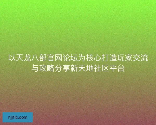 以天龙八部官网论坛为核心打造玩家交流与攻略分享新天地社区平台 以天龙八部官网论坛为核心打造玩家交流与攻略分享新天地社区平台
