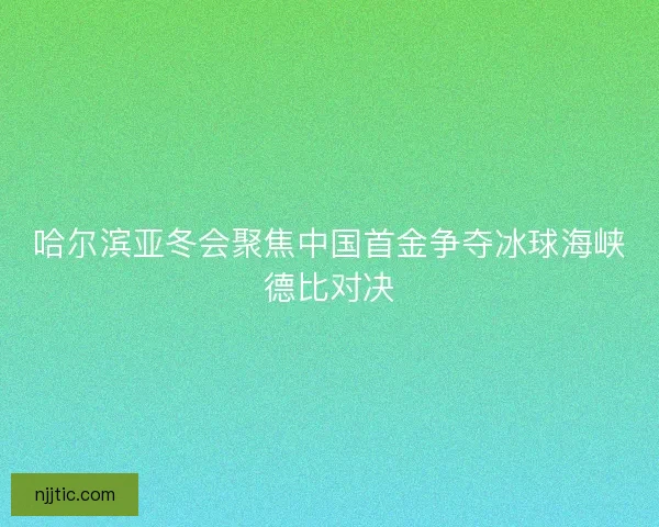 哈尔滨亚冬会聚焦中国首金争夺冰球海峡德比对决