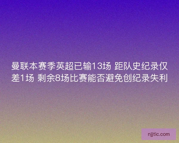 曼联本赛季英超已输13场 距队史纪录仅差1场 剩余8场比赛能否避免创纪录失利 曼联本赛季英超已输13场 距队史纪录仅差1场 剩余8场比赛能否避免创纪录失利