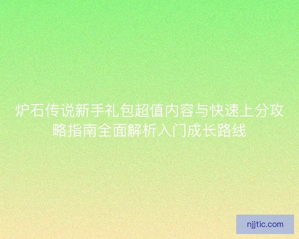 炉石传说新手礼包超值内容与快速上分攻略指南全面解析入门成长路线